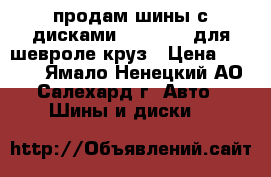 продам шины с дисками 205/55/16 для шевроле круз › Цена ­ 8 000 - Ямало-Ненецкий АО, Салехард г. Авто » Шины и диски   